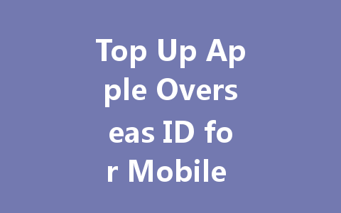 Top Up Apple Overseas ID for Mobile Games 2025 Guide 一