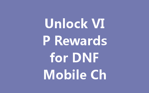 Unlock VIP Rewards for DNF Mobile Chinese Server 2025 一