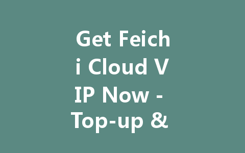 Get Feichi Cloud VIP Now - Top-up & Save Big 2025 一