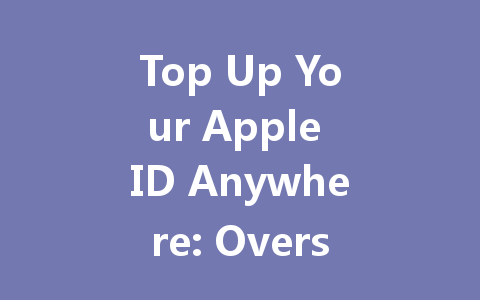 Top Up Your Apple ID Anywhere: Overseas Top-Up Service 2025 一