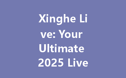 Xinghe Live: Your Ultimate 2025 Live Streaming Platform 一