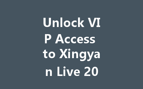 Unlock VIP Access to Xingyan Live 2025 一