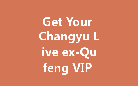 Get Your Changyu Live ex-Qufeng VIP Code Free 2025 一