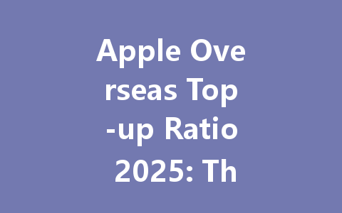 Apple Overseas Top-up Ratio 2025: The Complete Guide 一