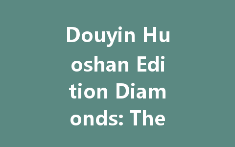 Douyin Huoshan Edition Diamonds: The Complete 2025 Guide 一