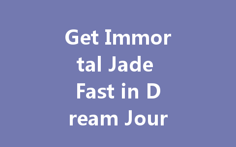 Get Immortal Jade Fast in Dream Journey to the West: 2025 Guide 一