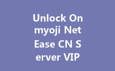 Unlock Onmyoji NetEase CN Server VIP Rewards 2025 一
