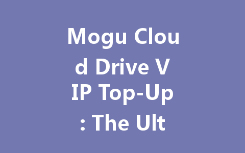 Mogu Cloud Drive VIP Top-Up: The Ultimate Guide 2025 一