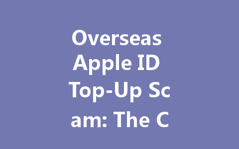 Overseas Apple ID Top-Up Scam: The Complete Guide 2025 一