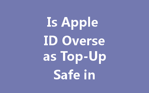 Is Apple ID Overseas Top-Up Safe in 2025? 一