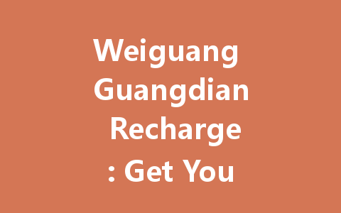 Weiguang Guangdian Recharge: Get Your 2025 Bonus Now! 一