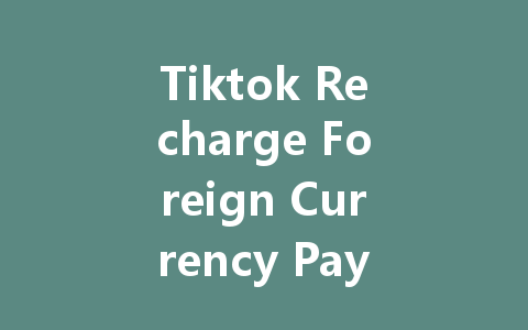 Tiktok Recharge Foreign Currency Payment 2025 一