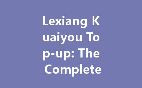 Lexiang Kuaiyou Top-up: The Complete 2025 Guide 一