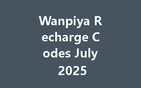 Wanpiya Recharge Codes July 2025 一