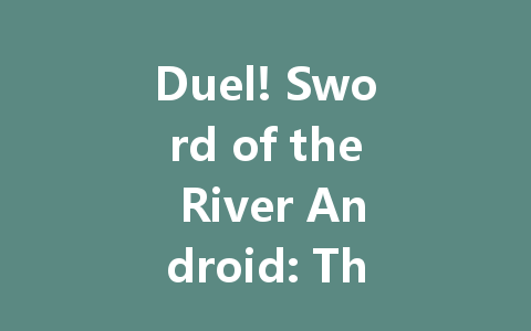 Duel! Sword of the River Android: The Complete 2025 Guide 一