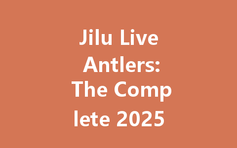 Jilu Live Antlers: The Complete 2025 Guide 一