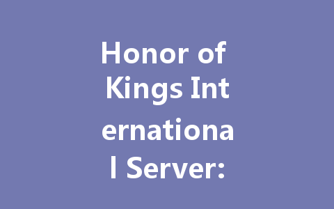 Honor of Kings International Server: The Ultimate 2025 Guide 一
