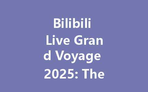 Bilibili Live Grand Voyage 2025: The Ultimate Guide 一