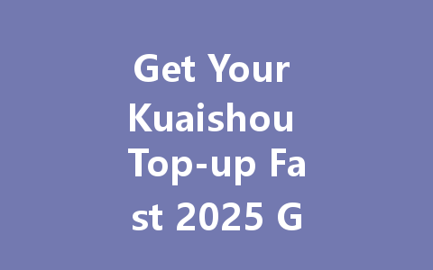 Get Your Kuaishou Top-up Fast 2025 Guide 一