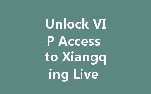 Unlock VIP Access to Xiangqing Live Streaming 2025 一