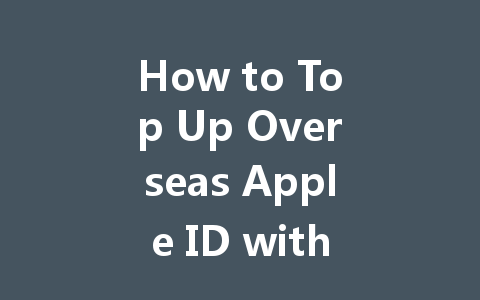How to Top Up Overseas Apple ID with IP Change 2025 Guide 一