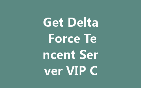 Get Delta Force Tencent Server VIP Codes 2025 一