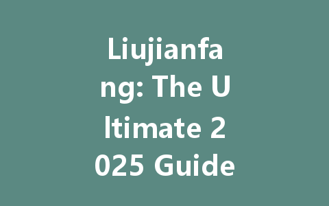 Liujianfang: The Ultimate 2025 Guide 一