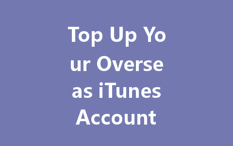 Top Up Your Overseas iTunes Account 2025 Guide 一