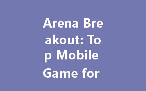 Arena Breakout: Top Mobile Game for Global & Asia Players 2025 一
