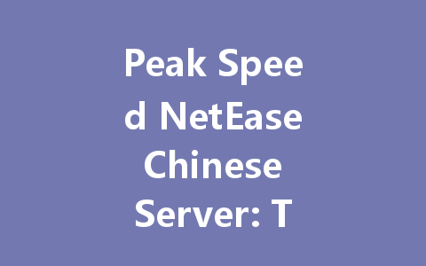 Peak Speed NetEase Chinese Server: The Ultimate 2025 Guide 一