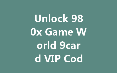 Unlock 980x Game World 9card VIP Code 2025 一