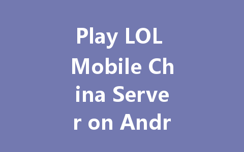 Play LOL Mobile China Server on Android 2025 Guide 一