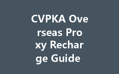CVPKA Overseas Proxy Recharge Guide 2025 一