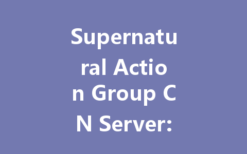 Supernatural Action Group CN Server: The Ultimate 2025 Guide 一