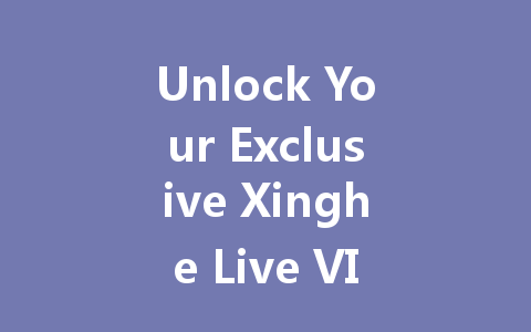 Unlock Your Exclusive Xinghe Live VIP Membership Code 2025 一