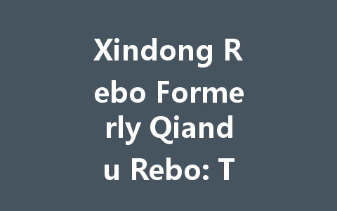 Xindong Rebo Formerly Qiandu Rebo: The Complete 2025 Guide 一