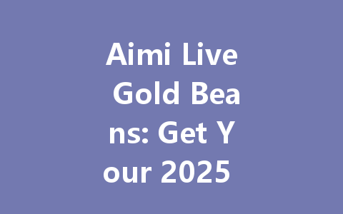 Aimi Live Gold Beans: Get Your 2025 Bonus Pack Now! 一