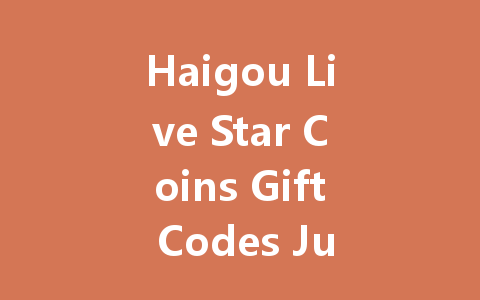 Haigou Live Star Coins Gift Codes July 2025 一