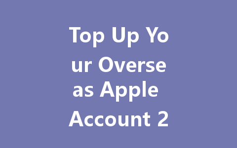 Top Up Your Overseas Apple Account 2025 Guide 一