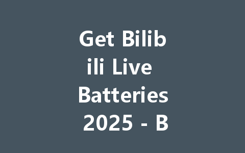 Get Bilibili Live Batteries 2025 - Boost Your Streams Now 一