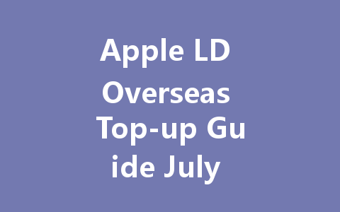 Apple LD Overseas Top-up Guide July 2025 一