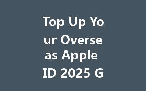 Top Up Your Overseas Apple ID 2025 Guide 一