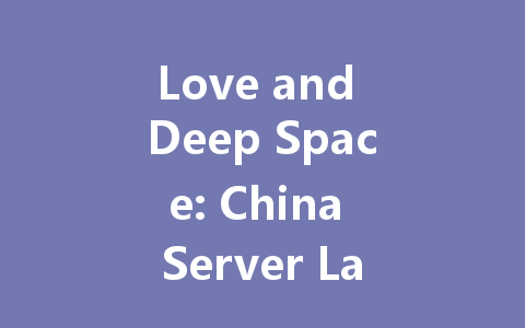 Love and Deep Space: China Server Launch 2025 一