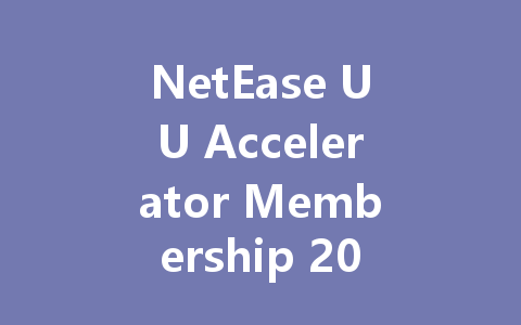 NetEase UU Accelerator Membership 2025: Ultimate Gaming Boost 一