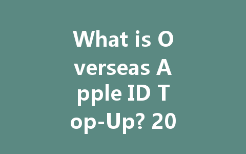 What is Overseas Apple ID Top-Up? 2025 Guide 一