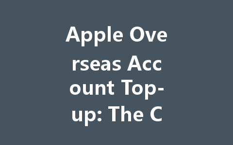 Apple Overseas Account Top-up: The Complete 2025 Guide 一