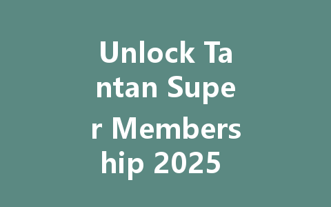 Unlock Tantan Super Membership 2025 Exclusive Perks 一