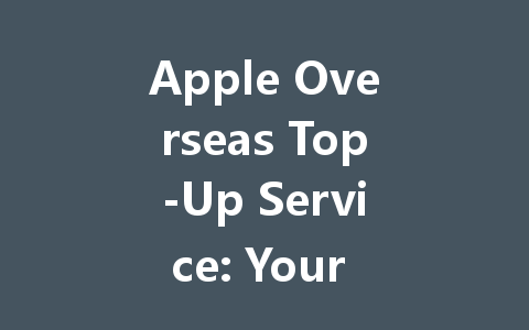 Apple Overseas Top-Up Service: Your 2025 Guide 一