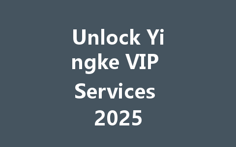 Unlock Yingke VIP Services 2025 一