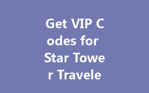 Get VIP Codes for Star Tower Traveler China Server 2025 一